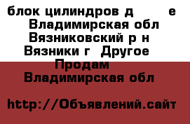 блок цилиндров д-245.35е4 - Владимирская обл., Вязниковский р-н, Вязники г. Другое » Продам   . Владимирская обл.